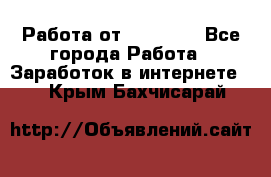 Работа от (  18) ! - Все города Работа » Заработок в интернете   . Крым,Бахчисарай